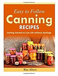 Easy-To-Follow Canning Recipes: Getting Started to Live Life Without Spoilage (Paperback)