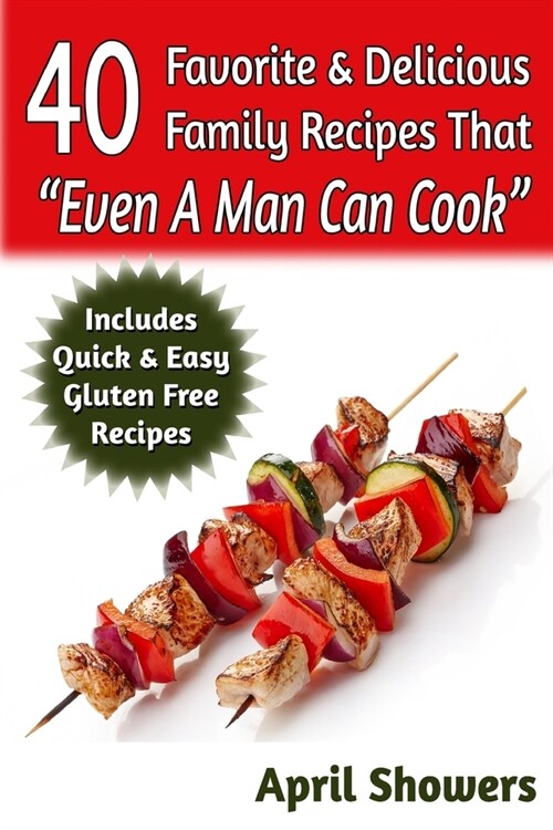 40 Favorite & Delicious Family Recipes That Even A Man Can Cook: Includes Quick & Easy Gluten Free Recipes (Paperback)
