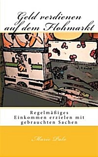 Geld Verdienen Auf Dem Flohmarkt: Regelmassiges Einkommen Erzielen Mit Gebrauchten Sachen (Paperback)