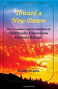 Toward a New Dawn: The Creation and Evolution of Spiritually Conscious Human Beings (Paperback)