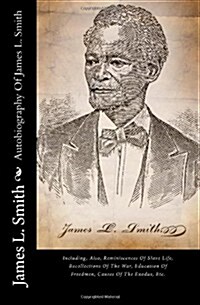 Autobiography of James L. Smith: Including, Also, Reminiscences of Slave Life, Recollections of the War, Education of Freedmen, Causes of the Exodus, (Paperback)