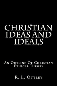 Christian Ideas and Ideals: An Outline of Christian Ethical Theory (Paperback)