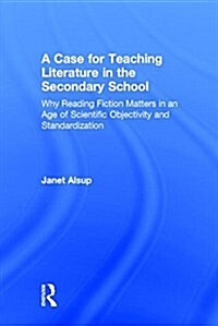 A Case for Teaching Literature in the Secondary School : Why Reading Fiction Matters in an Age of Scientific Objectivity and Standardization (Hardcover)