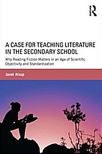 A Case for Teaching Literature in the Secondary School : Why Reading Fiction Matters in an Age of Scientific Objectivity and Standardization (Paperback)