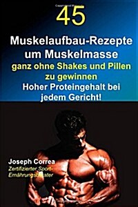 45 Muskelaufbau-Rezepte Um Muskelmasse Ganz Ohne Shakes Und Pillen Zu Gewinnen: Hoher Proteingehalt Bei Jedem Gericht! (Paperback)