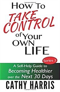 How to Take Control of Your Own Life: A Self-Help Guide to Becoming Healthier Over the Next 30 Days (Paperback)
