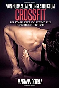 Von Normalem Zu Unglaublichem Crossfit: Die Komplette Anleitung Fur Bessere Ergebnisse (Paperback)