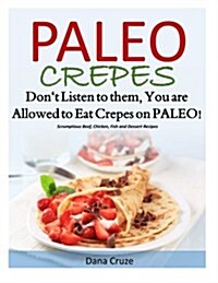 Paleo Crepes: Dont Listen to Them, You Are Allowed to Eat Crepes on Paleo! Scrumptious Beef, Chicken, Fish and Dessert Recipes (Paperback)