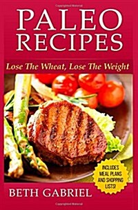 Paleo Recipes Lose the Wheat, Lose the Weight: Clean Eating, Gluten Free, Wheat Free, Weight Loss, Sugar Free (Paperback)