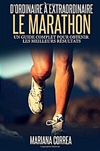 Le Marathon: DOrdinaire a Extraordinaire: Un Guide Complet Pour Obtenir Les Meilleurs Resultats (Paperback)