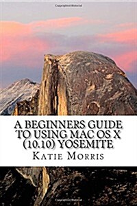 A Beginners Guide to Using Mac OS X (10.10) Yosemite: A Guide to Unplugging You Windows PC and Becoming a Mac User (Paperback)