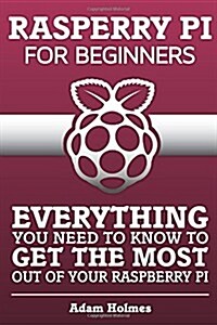 Rasberry Pi for Beginners: Everything You Need to Know to Get the Most Out of Your Raspberry Pi (Paperback)