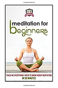 Meditation for Beginners: Teach Me Everything I Need to Know about Meditation in 30 Minutes (Paperback)