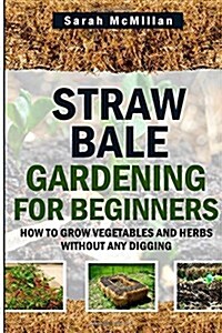 Straw Bale Gardening for Beginners: How to Grow Vegetables and Herbs Without Any Digging (Paperback)