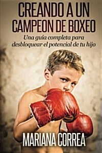 Creando Un Campeon de Boxeo: Una Guia Completa Para Desbloquear El Potencial de Tu Hijo (Paperback)