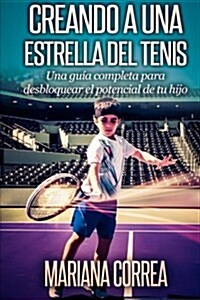 Creando a Una Estrella del Tenis: Una Guia Completa Para Desbloquear El Potencial de Tu Hijo (Paperback)
