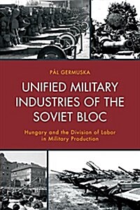 Unified Military Industries of the Soviet Bloc: Hungary and the Division of Labor in Military Production (Hardcover)