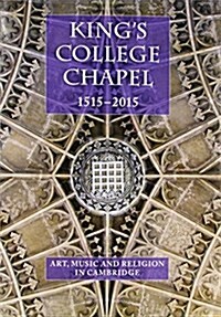 Kings College Chapel 1515-2015: Art, Music, and Religion in Cambridge (Hardcover)