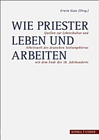 Wie Priester Leben Und Arbeiten: Quellen Zur Lebenskultur Und Arbeitswelt Des Deutschen Seelsorgeklerus Seit Dem Ende Des 18. Jahrhunderts (Hardcover)