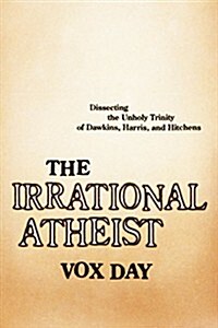 The Irrational Atheist: Dissecting the Unholy Trinity of Dawkins, Harris, and Hitchens (Paperback)