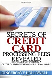 Secrets of Credit Card Processing Fees Revealed: Dont Ever Get Duped by a Credit Card Processing Salesperson Again! (Paperback)