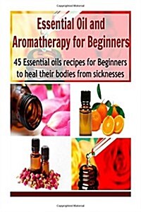 Essential Oil and Aromatherapy for Beginners: 45 Essential Oils Recipes for Beginners to Heal their Bodies from Sicknesses: (essential oils recipes, e (Paperback)
