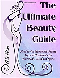 The Ultimate Beauty Guide: Head to Toe Homemade Beauty Tips and Treatments for Your Body, Mind and Spirit (Paperback)