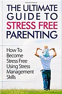The Ultimate Guide To Stress Free Parenting: How To Become Stress Free Using Stress Management Skills (Paperback)