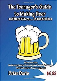 Teenagers Guide to Making Beer and Hard Ciders... in the Kitchen: The Parents Guide to Teaching You?re Teen Basic Biology... While Making Them Popula (Paperback)