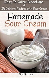 Homemade Sour Cream: Easy to Follow Directions & 24 Delicious Recipes with Sour Cream (Paperback)