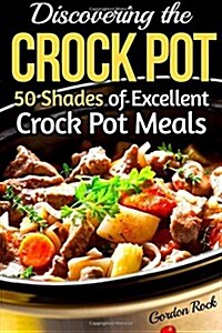 Discovering the Crock Pot: 50 Shades of Excellent Crock Pot Meals (Paperback)