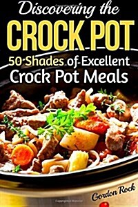 Discovering the Crock Pot: 50 Shades of Excellent Crock Pot Meals (Paperback)