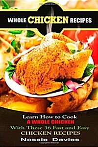 Whole Chicken Recipes: Learn How to Cook a Whole Chicken with These 36 Fast and Easy Chicken Recipes (Paperback)