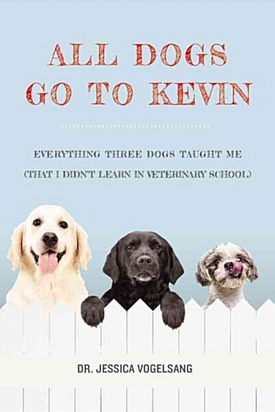 All Dogs Go to Kevin: Everything Three Dogs Taught Me (That I Didnt Learn in Veterinary School) (Hardcover)