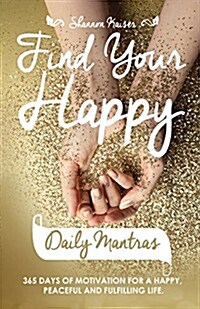 Find Your Happy Daily Mantras: 365 Days of Motivation for a Happy, Peaceful and Fulfilling Life. (Paperback)