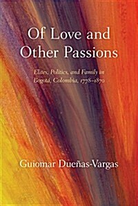 Of Love and Other Passions: Elites, Politics, and Family in Bogot? Colombia, 1778-1870 (Hardcover)