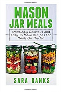 Mason Jar Meals: Amazingly Delicious And Easy To Make Recipes For Meals On The Go (Paperback)