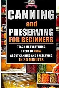 Canning and Preserving for Beginners: Teach Me Everything I Need to Know about Canning and Preserving in 30 Minutes (Paperback)