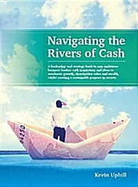 Navigating the Rivers of Cash : A Leadership and Strategy Book to Arm Ambitious Business Leaders with Inspiration, to Accelerate Growth, Shareholder V (Paperback)