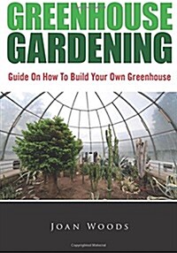 Greenhouse Gardening: Guide on How to Build Your Own Greenhouse (Paperback)