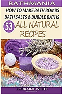 How to Make Bath Bombs, Bath Salts & Bubble Baths: 53 All Natural & Organic Recipes (Paperback)