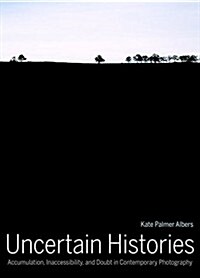 Uncertain Histories: Accumulation, Inaccessibility, and Doubt in Contemporary Photography (Hardcover)