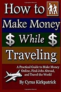 How to Make Money While Traveling: A Practical Guide to Make Money Online, Find Jobs Abroad and Travel the Word (Paperback)