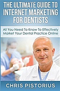 The Ultimate Guide to Internet Marketing for Dentists: All You Need to Know to Effectively Market Your Dental Practice Online (Paperback)