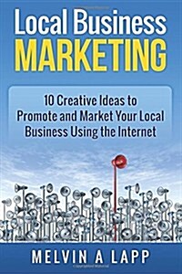 Local Business Marketing: 10 Creative Ideas to Promote and Market Your Local Business Using the Internet (Paperback)