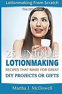 Lotion Making from Scratch: 25 Unique Lotionmaking Recipes That Make for Great DIY Projects or Gifts (Paperback)