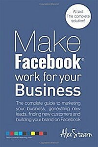 Make Facebook Work for Your Business: The Complete Guide to Marketing Your Business, Generating New Leads, Finding New Customers and Building Your Bra (Paperback)