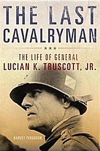 The Last Cavalryman, 48: The Life of General Lucian K. Truscott, Jr. (Hardcover)