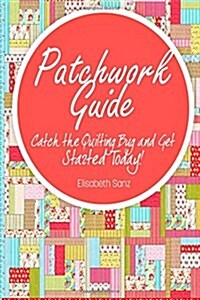 Patchwork Guide Catch the Quilting Bug and Get Started Today! (Paperback)