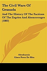 The Civil Wars of Granada: And the History of the Factions of the Zegries and Abencerrages (1803) (Paperback)